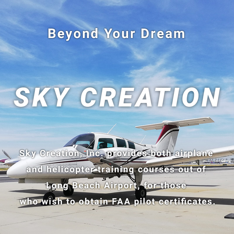Beyond Your Dream SKY CREATION Sky Creation, Inc. provides both airplane and helicopter training courses out of Long Beach Airport, for those who wish to obtain FAA pilot certificates.