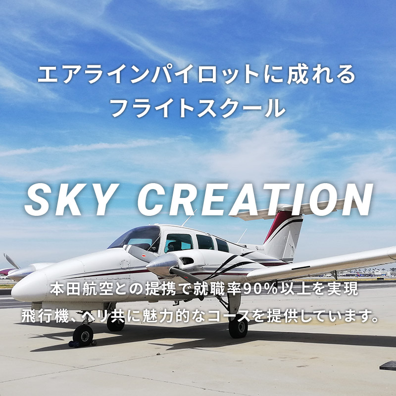 エアラインパイロットに成れるフライトスクール SKY CREATION 本田航空との提携で就職率90％以上を実現。飛行機、ヘリ共に魅力的なコースを提供しています。