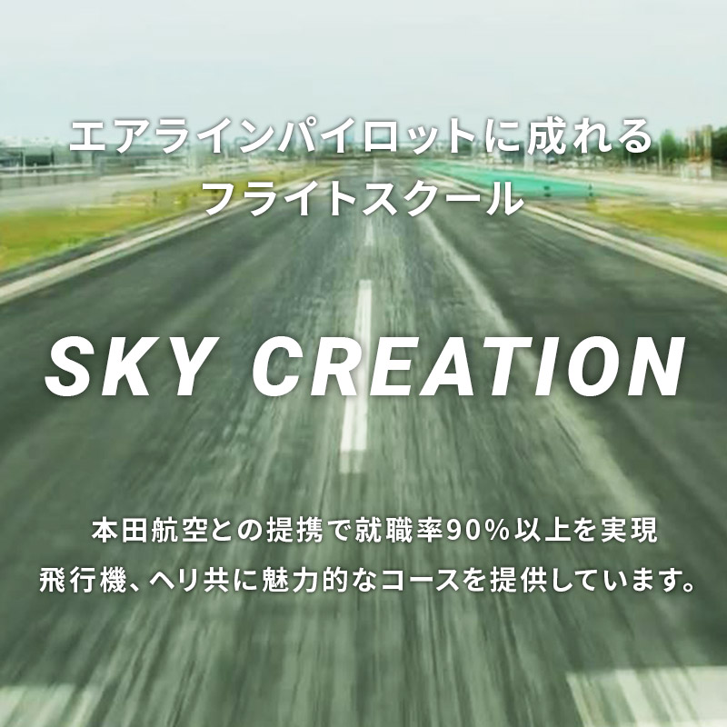 エアラインパイロットに成れるフライトスクール SKY CREATION 本田航空との提携で就職率90％以上を実現。飛行機、ヘリ共に魅力的なコースを提供しています。