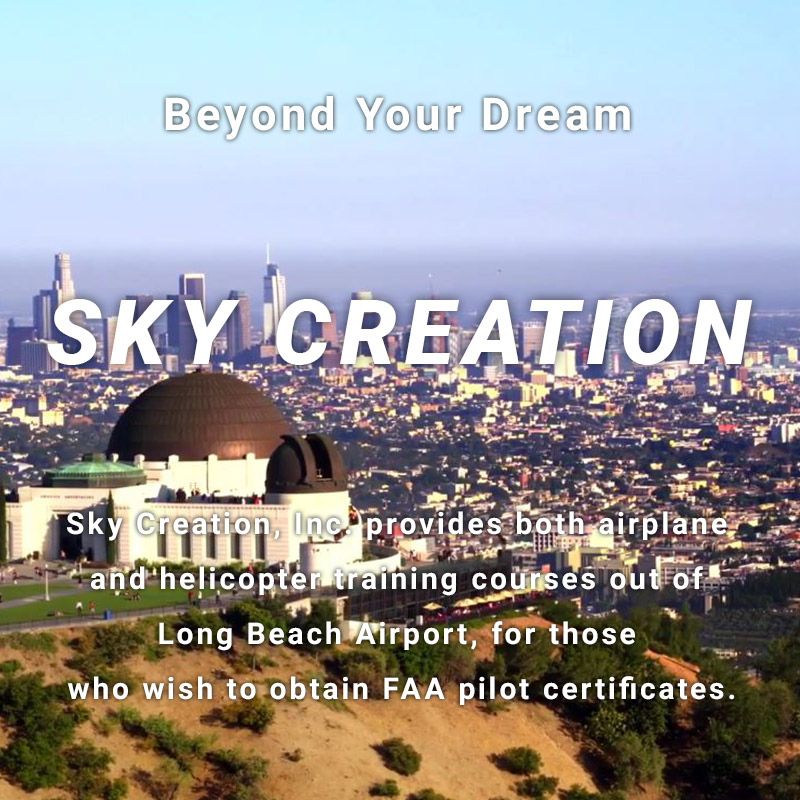 Beyond Your Dream SKY CREATION Sky Creation, Inc. provides both airplane and helicopter training courses out of Long Beach Airport, for those who wish to obtain FAA pilot certificates.